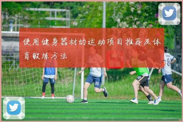 使用健身器材的运动项目推荐及体育锻炼方法