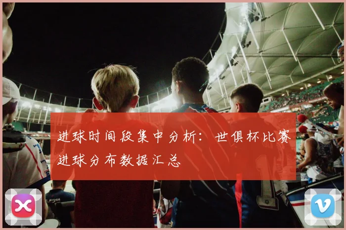 进球时间段集中分析：世俱杯比赛进球分布数据汇总