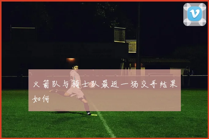 火箭队与骑士队最近一场交手结果如何