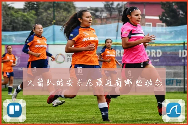 火箭队的安东尼最近有哪些动态