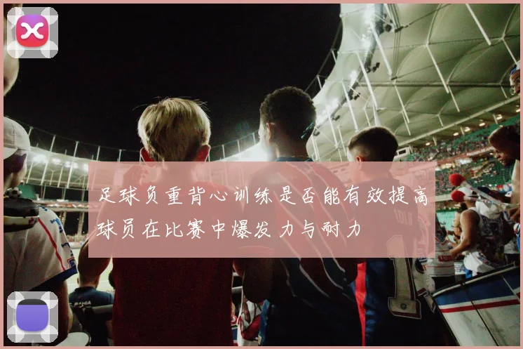 足球负重背心训练是否能有效提高球员在比赛中爆发力与耐力