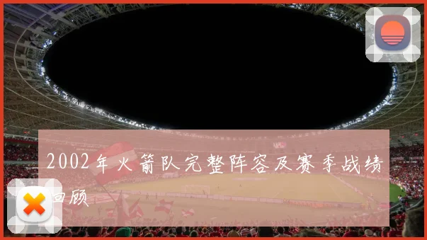 2002年火箭队完整阵容及赛季战绩回顾