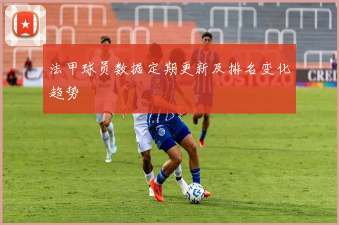 法甲球员数据定期更新及排名变化趋势