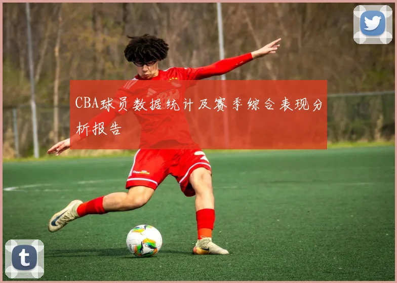 CBA球员数据统计及赛季综合表现分析报告