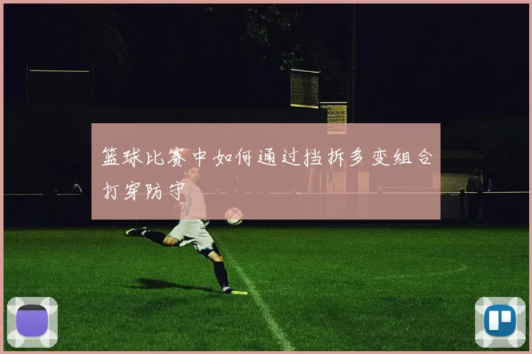篮球比赛中如何通过挡拆多变组合打穿防守