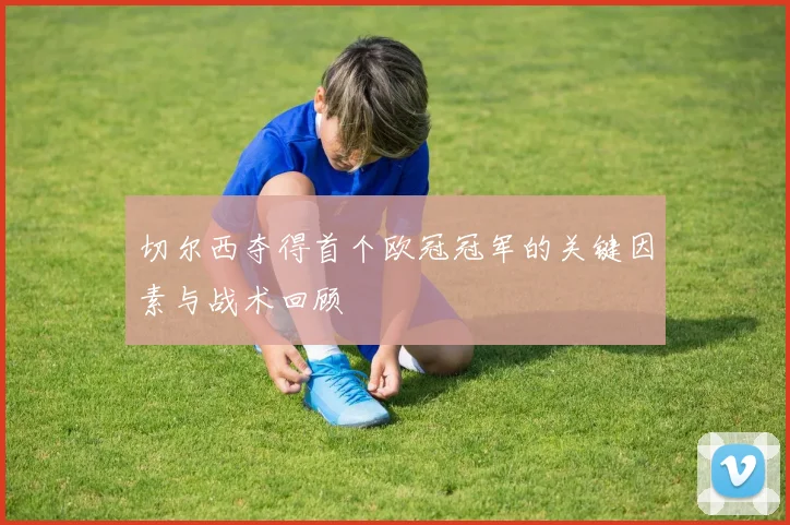 切尔西夺得首个欧冠冠军的关键因素与战术回顾