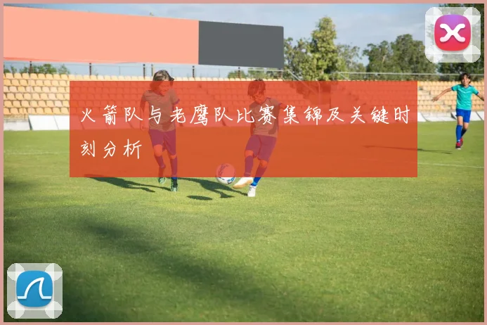 火箭队与老鹰队比赛集锦及关键时刻分析