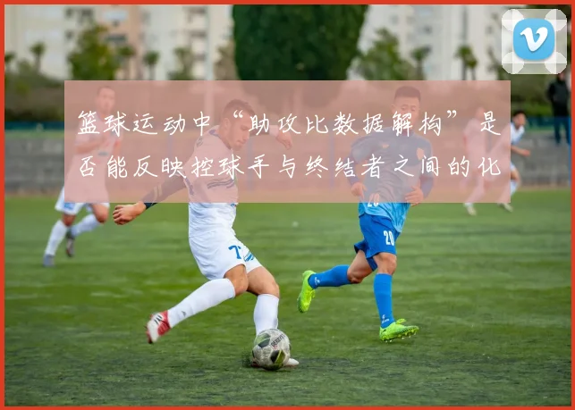 篮球运动中“助攻比数据解构”是否能反映控球手与终结者之间的化学反应