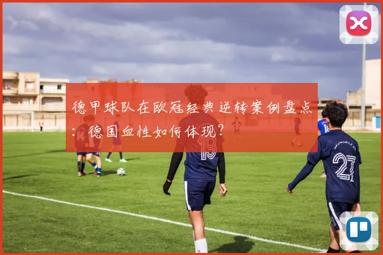 德甲球队在欧冠经典逆转案例盘点：德国血性如何体现？