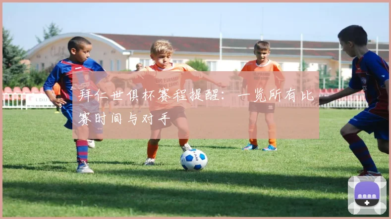 拜仁世俱杯赛程提醒：一览所有比赛时间与对手