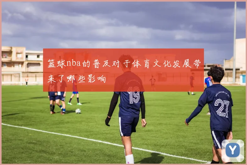 篮球nba的普及对于体育文化发展带来了哪些影响