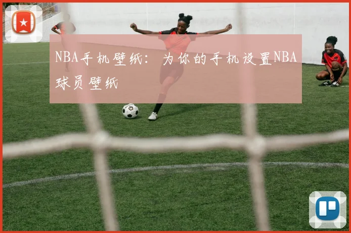 NBA手机壁纸：为你的手机设置NBA球员壁纸