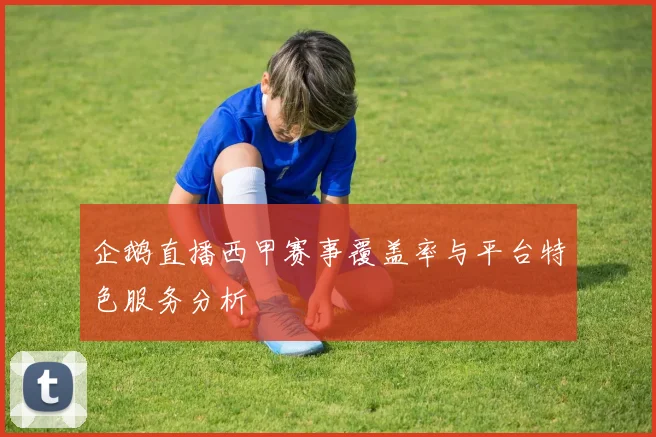 企鹅直播西甲赛事覆盖率与平台特色服务分析