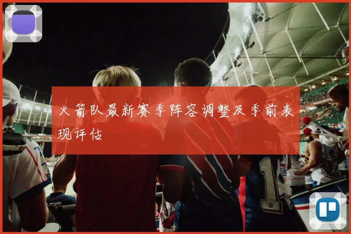 火箭队最新赛季阵容调整及季前表现评估