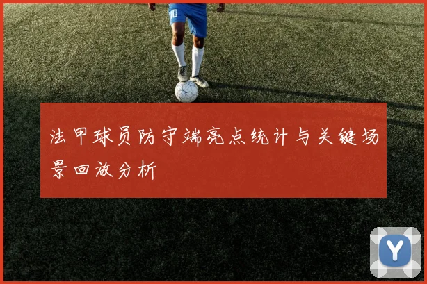 法甲球员防守端亮点统计与关键场景回放分析